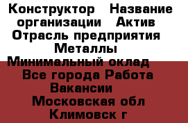 Конструктор › Название организации ­ Актив › Отрасль предприятия ­ Металлы › Минимальный оклад ­ 1 - Все города Работа » Вакансии   . Московская обл.,Климовск г.